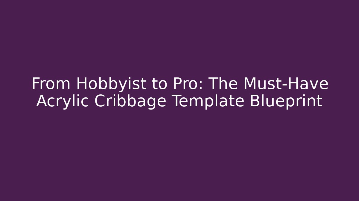 From Hobbyist to Pro: The Must-Have Acrylic Cribbage Template Blueprint