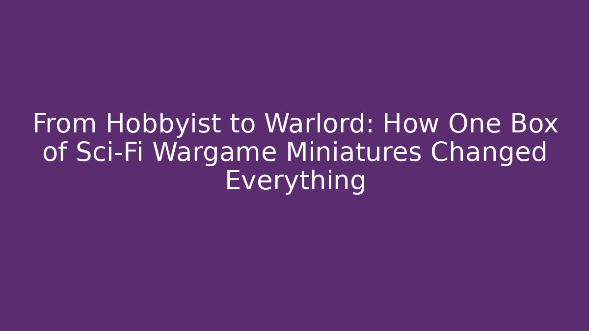 From Hobbyist to Warlord: How One Box of Sci-Fi Wargame Miniatures Changed Everything