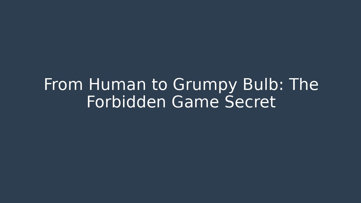 From Human to Grumpy Bulb: The Forbidden Game Secret