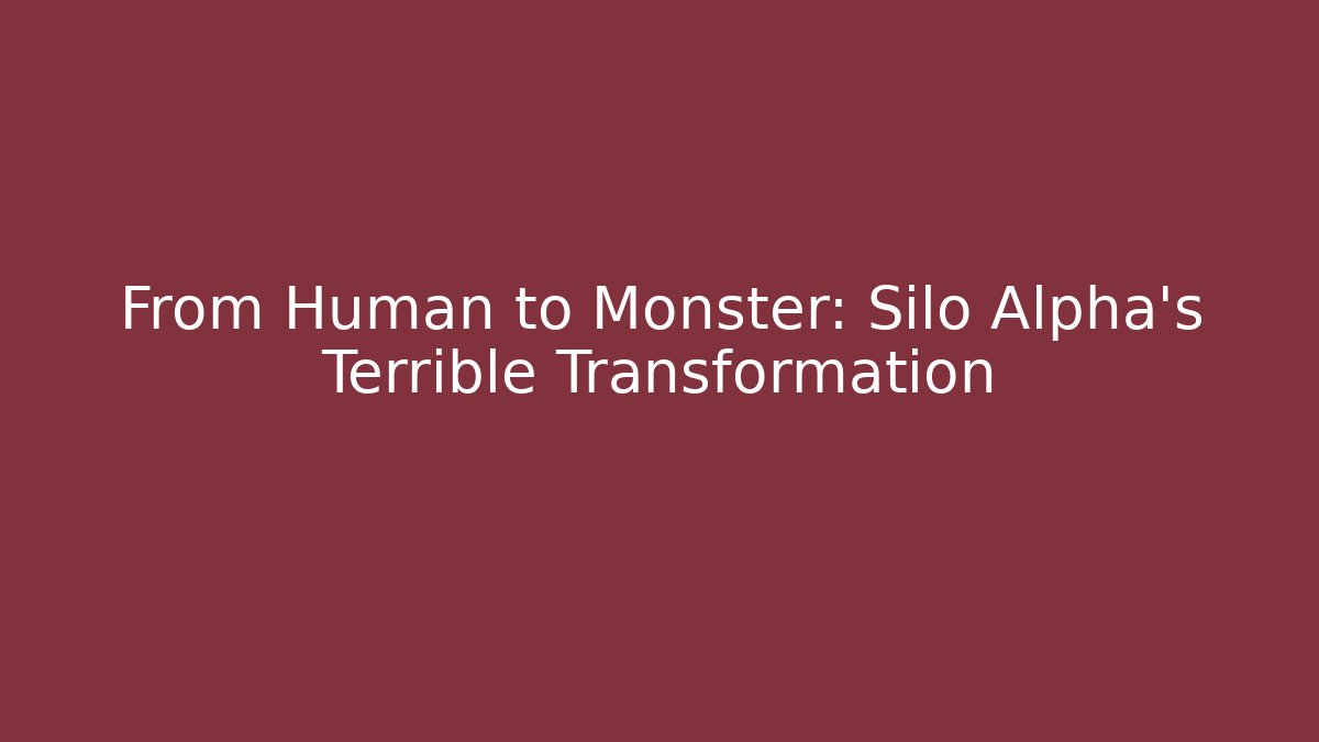 From Human to Monster: Silo Alpha's Terrible Transformation