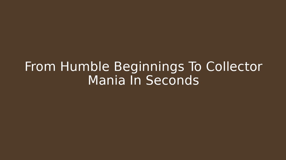 From Humble Beginnings To Collector Mania In Seconds