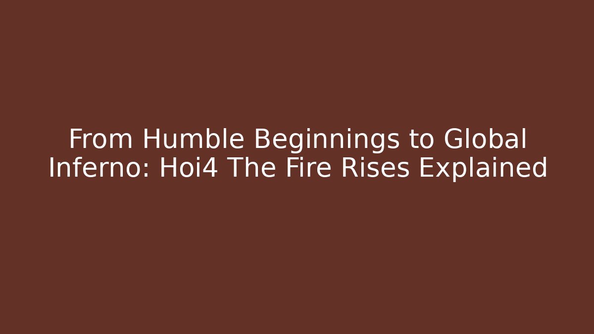 From Humble Beginnings to Global Inferno: Hoi4 The Fire Rises Explained