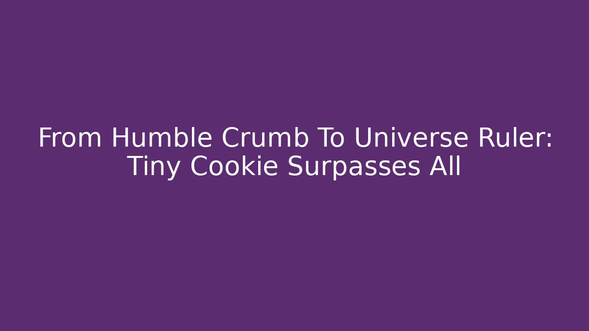 From Humble Crumb To Universe Ruler: Tiny Cookie Surpasses All