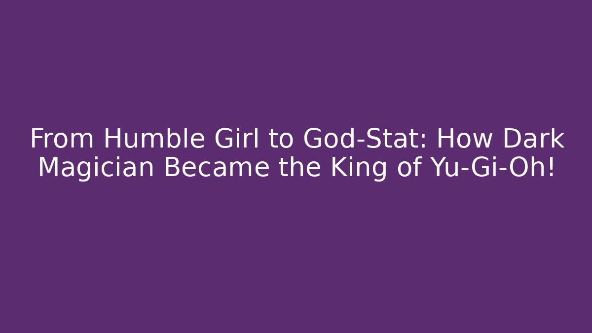 From Humble Girl to God-Stat: How Dark Magician Became the King of Yu-Gi-Oh! - Critter Realm