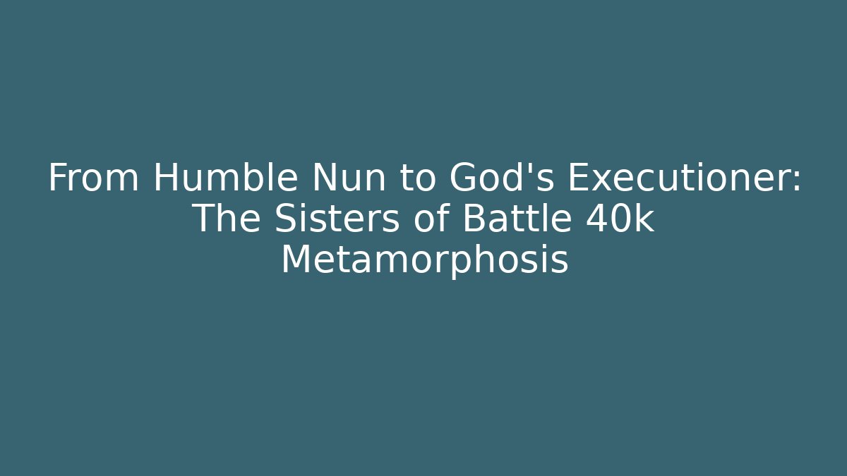 From Humble Nun to God’s Executioner: The Sisters of Battle 40k Metamorphosis