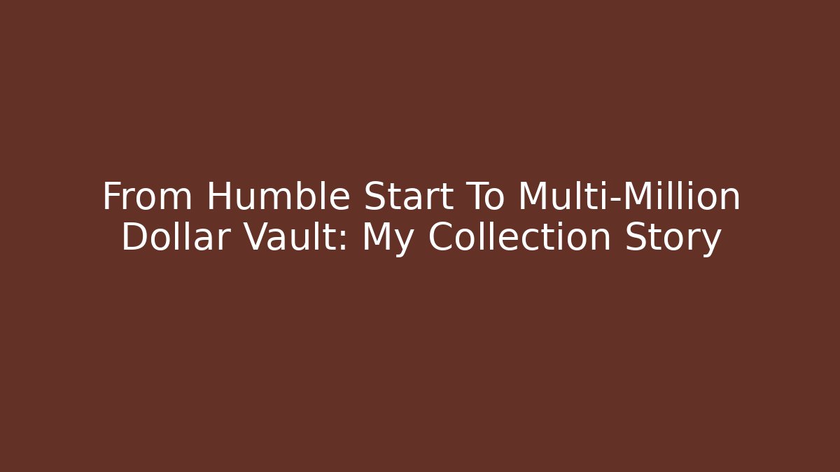From Humble Start To Multi-Million Dollar Vault: My Collection Story