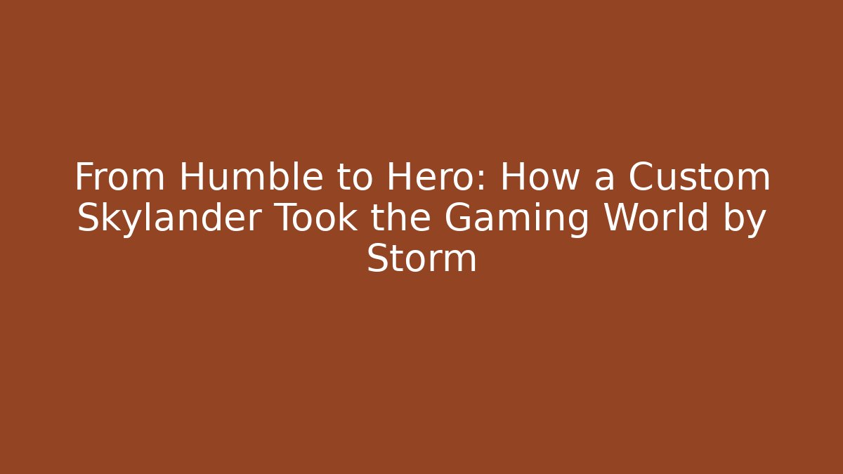From Humble to Hero: How a Custom Skylander Took the Gaming World by Storm