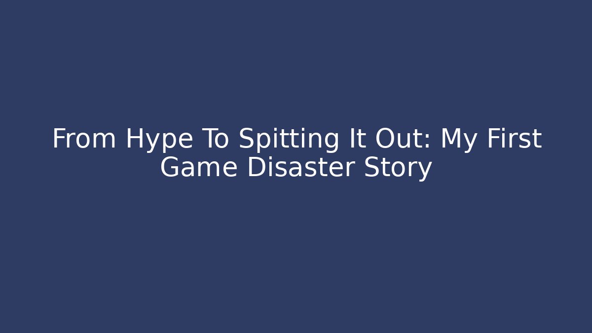 From Hype To Spitting It Out: My First Game Disaster Story