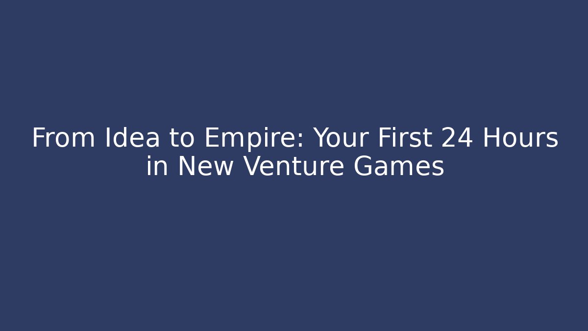 From Idea to Empire: Your First 24 Hours in New Venture Games