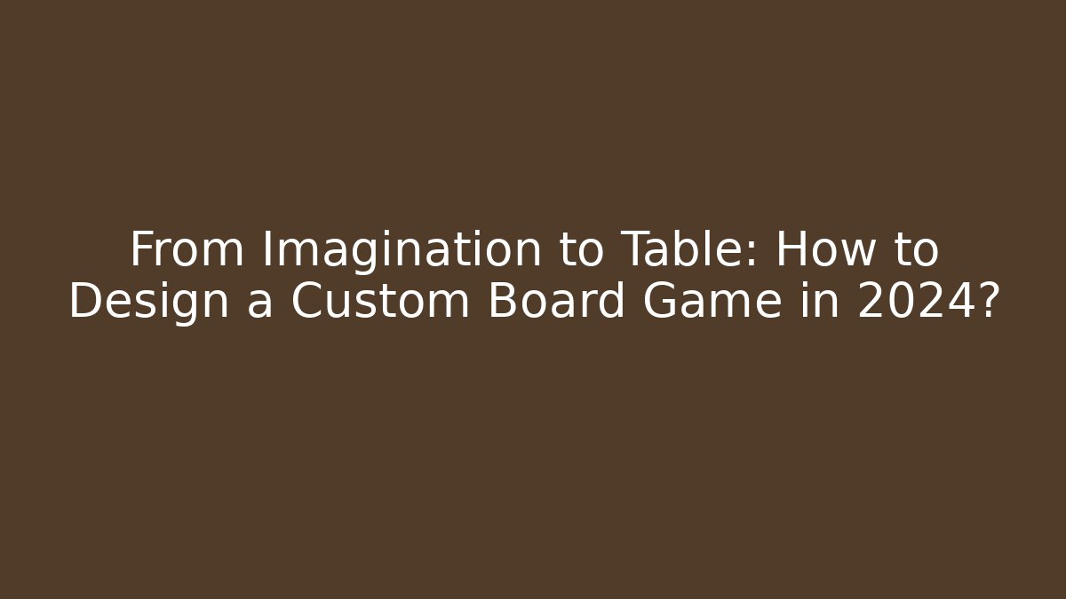 From Imagination to Table: How to Design a Custom Board Game in 2024? - Critter Realm