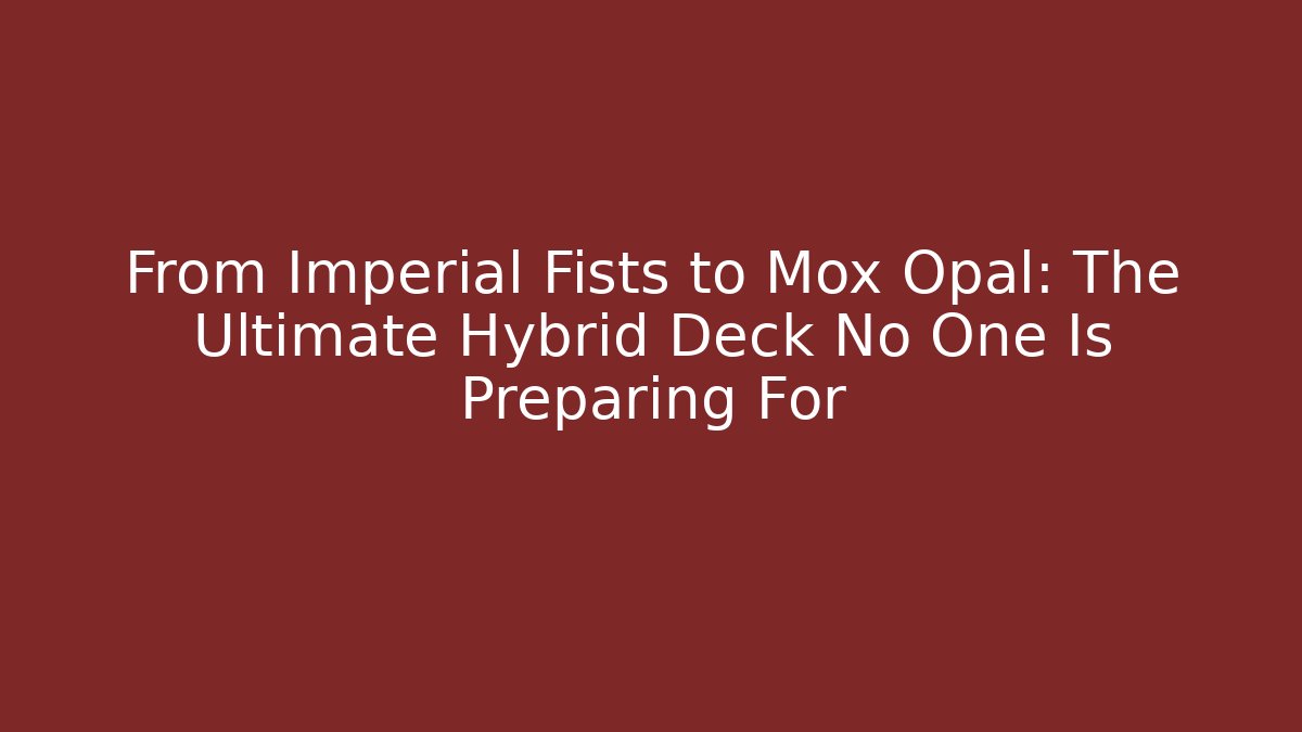 From Imperial Fists to Mox Opal: The Ultimate Hybrid Deck No One Is Preparing For