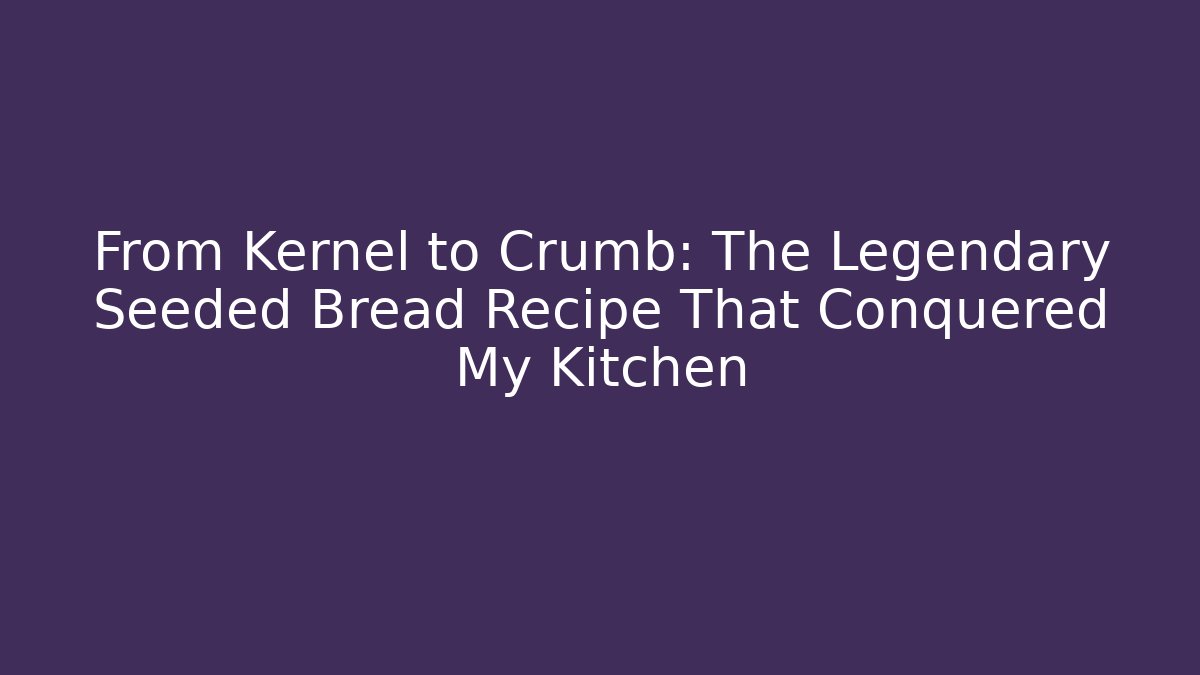 From Kernel to Crumb: The Legendary Seeded Bread Recipe That Conquered My Kitchen