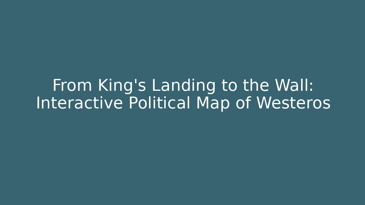 From King's Landing to the Wall: Interactive Political Map of Westeros