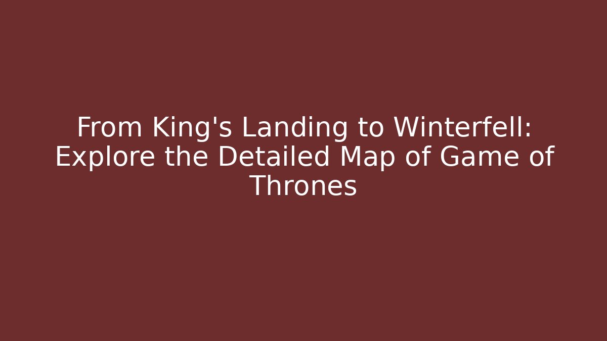 From King’s Landing to Winterfell: Explore the Detailed Map of Game of Thrones