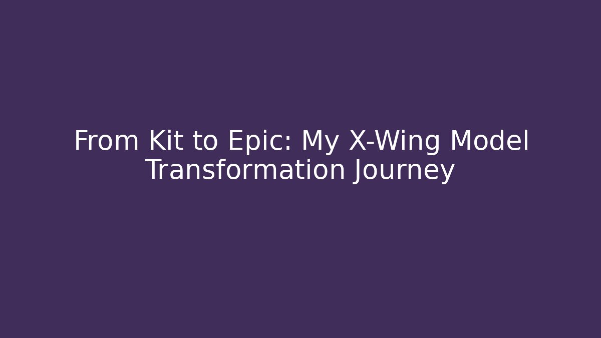 From Kit to Epic: My X-Wing Model Transformation Journey
