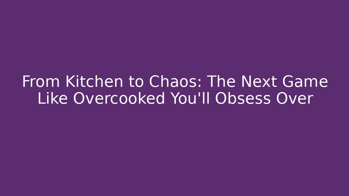 From Kitchen to Chaos: The Next Game Like Overcooked You'll Obsess Over