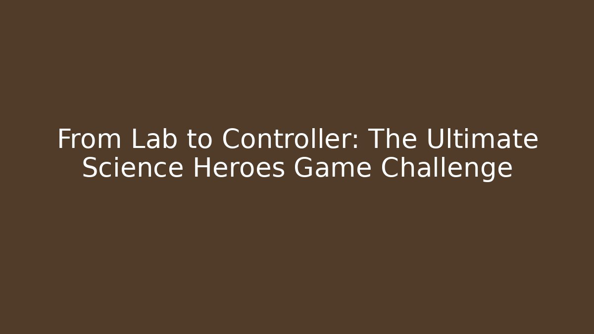 From Lab to Controller: The Ultimate Science Heroes Game Challenge