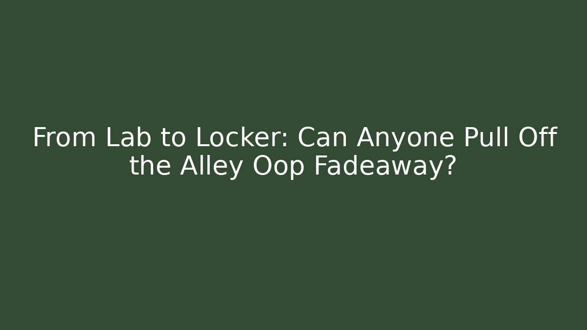 From Lab to Locker: Can Anyone Pull Off the Alley Oop Fadeaway?