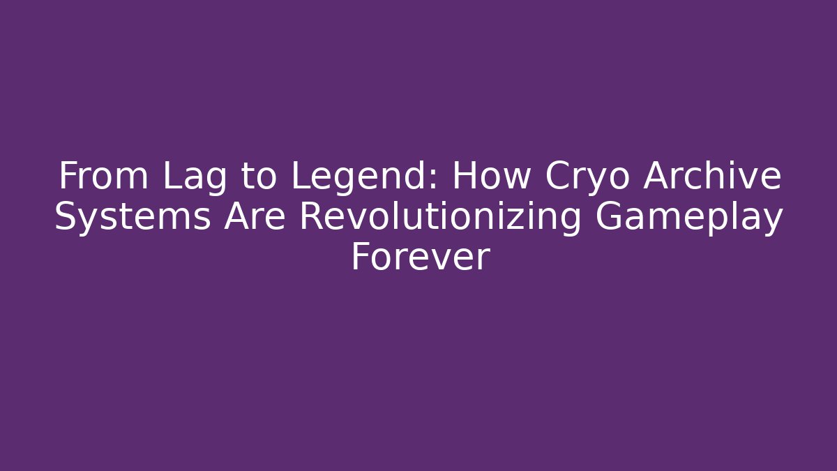 From Lag to Legend: How Cryo Archive Systems Are Revolutionizing Gameplay Forever