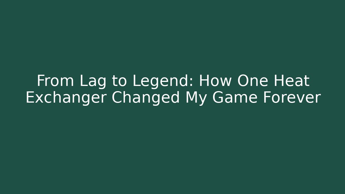 From Lag to Legend: How One Heat Exchanger Changed My Game Forever