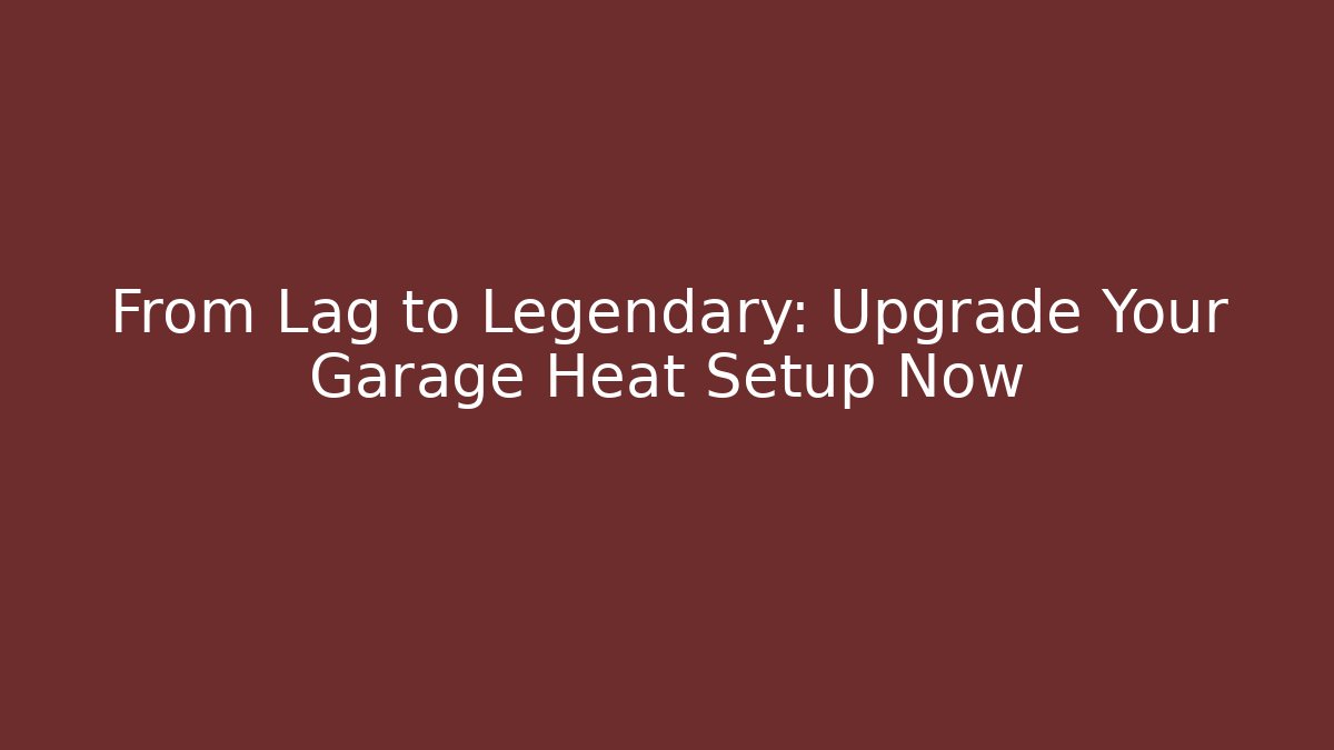 From Lag to Legendary: Upgrade Your Garage Heat Setup Now