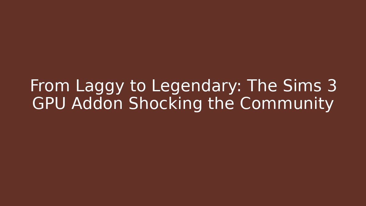 From Laggy to Legendary: The Sims 3 GPU Addon Shocking the Community