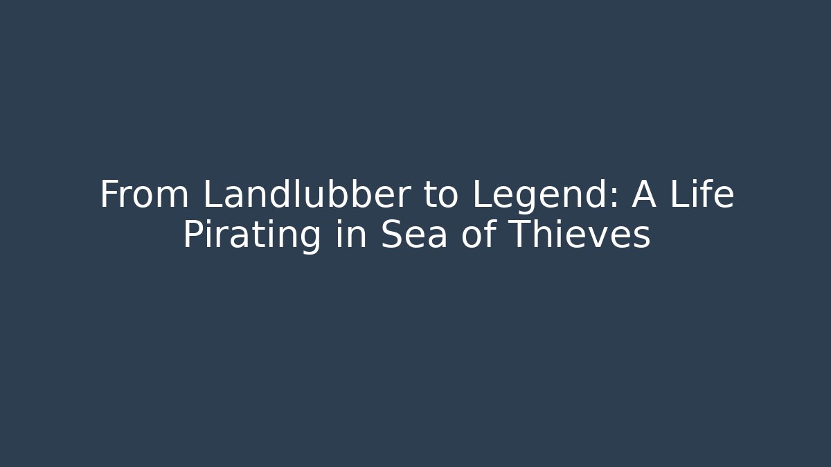 From Landlubber to Legend: A Life Pirating in Sea of Thieves