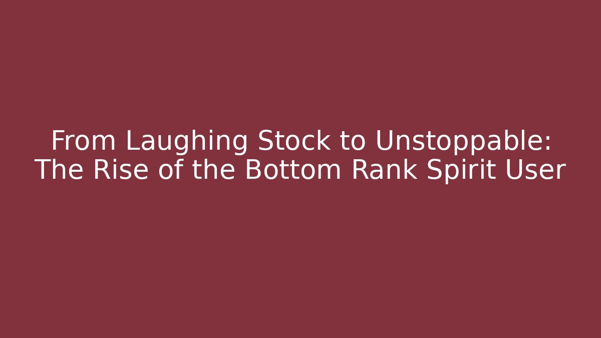 From Laughing Stock to Unstoppable: The Rise of the Bottom Rank Spirit User