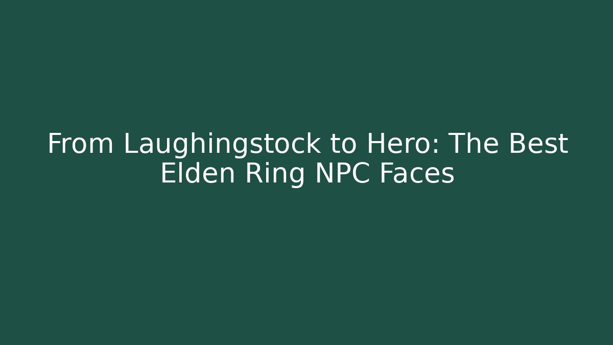 From Laughingstock to Hero: The Best Elden Ring NPC Faces
