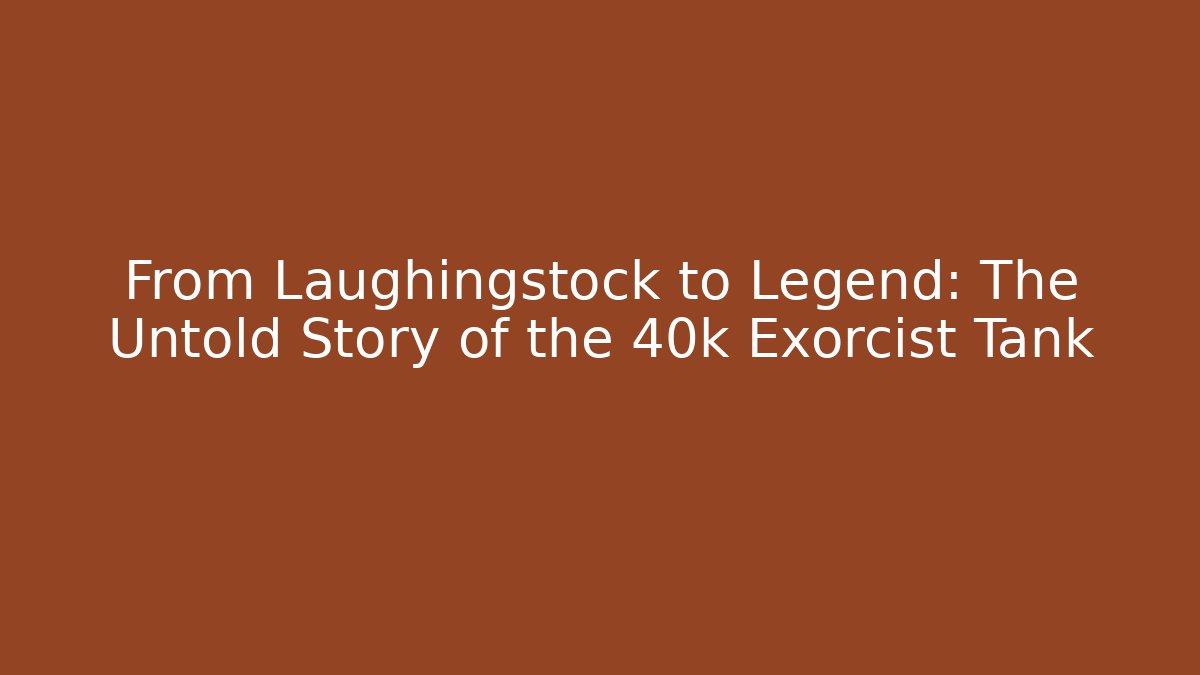 From Laughingstock to Legend: The Untold Story of the 40k Exorcist Tank