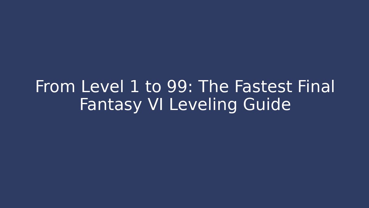 From Level 1 to 99: The Fastest Final Fantasy VI Leveling Guide