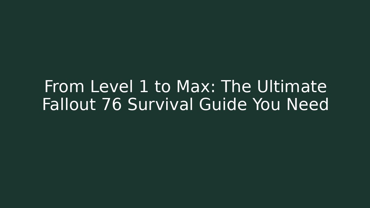 From Level 1 to Max: The Ultimate Fallout 76 Survival Guide You Need