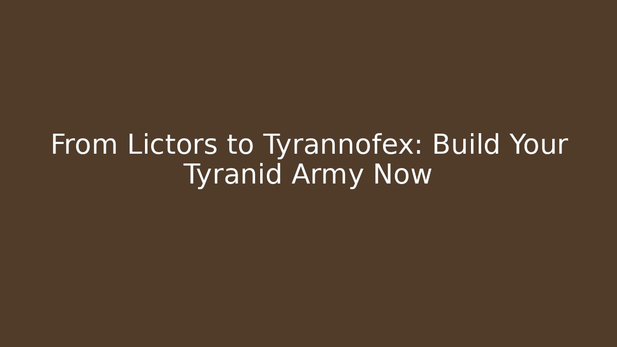 From Lictors to Tyrannofex: Build Your Tyranid Army Now