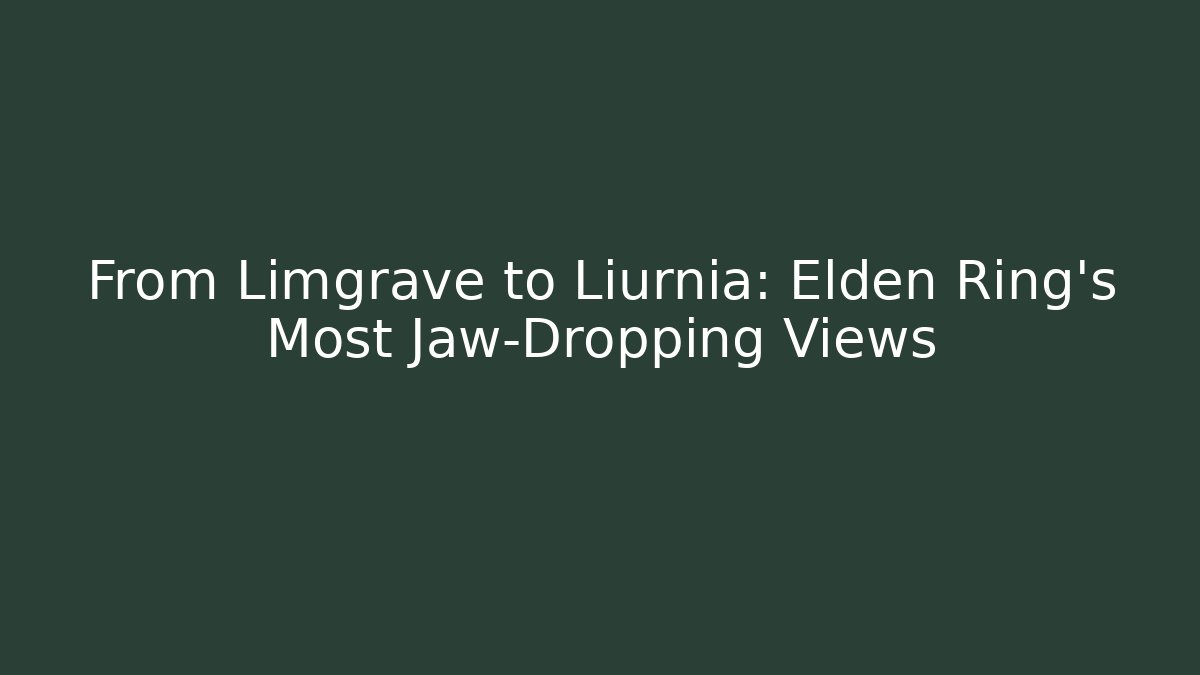 From Limgrave to Liurnia: Elden Ring's Most Jaw-Dropping Views