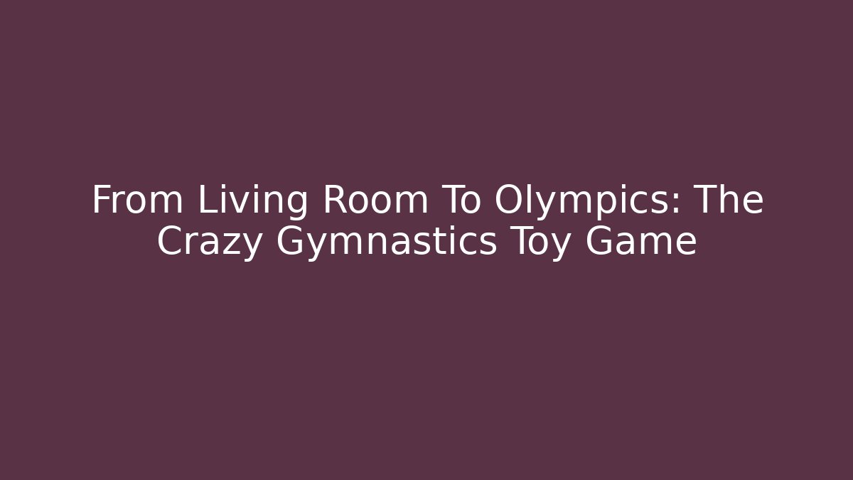 From Living Room To Olympics: The Crazy Gymnastics Toy Game