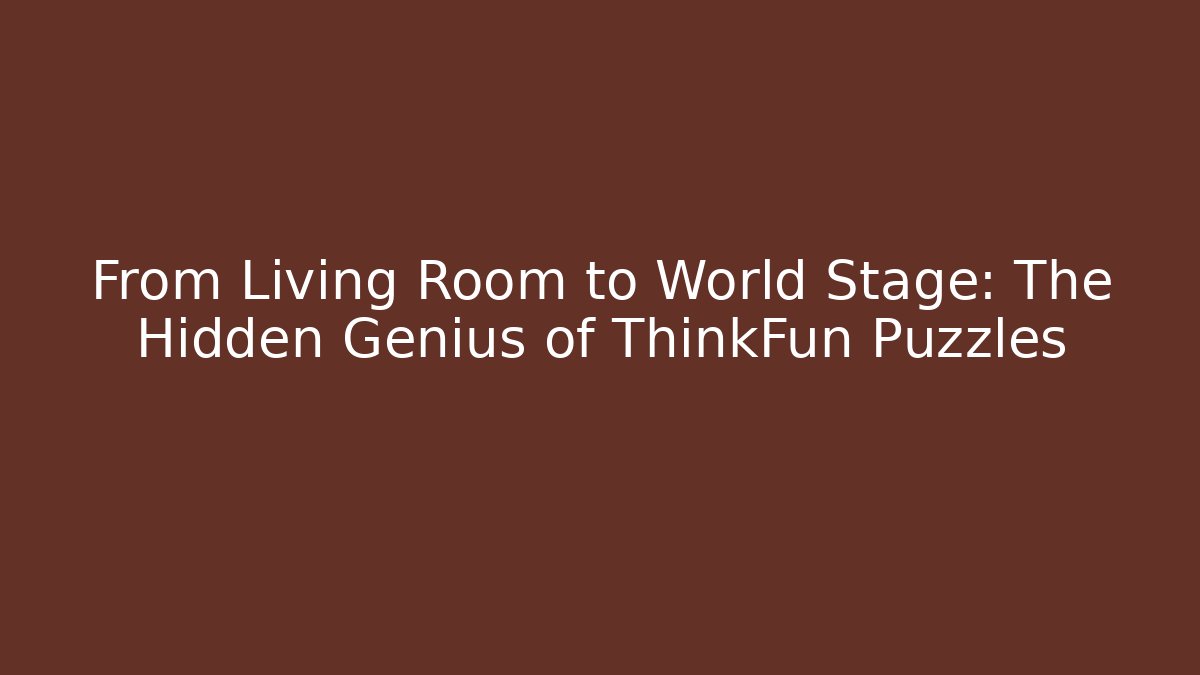 From Living Room to World Stage: The Hidden Genius of ThinkFun Puzzles