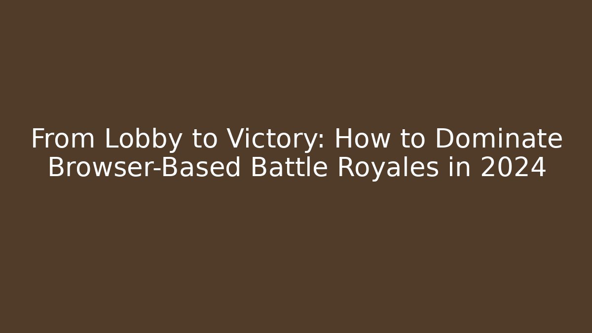 From Lobby to Victory: How to Dominate Browser-Based Battle Royales in 2024