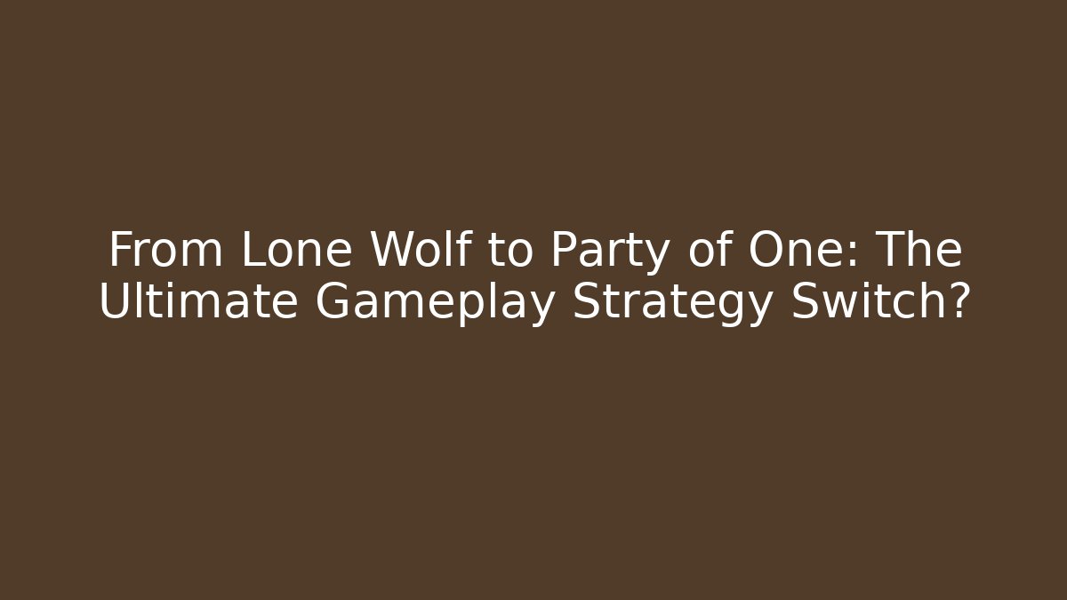 From Lone Wolf to Party of One: The Ultimate Gameplay Strategy Switch?