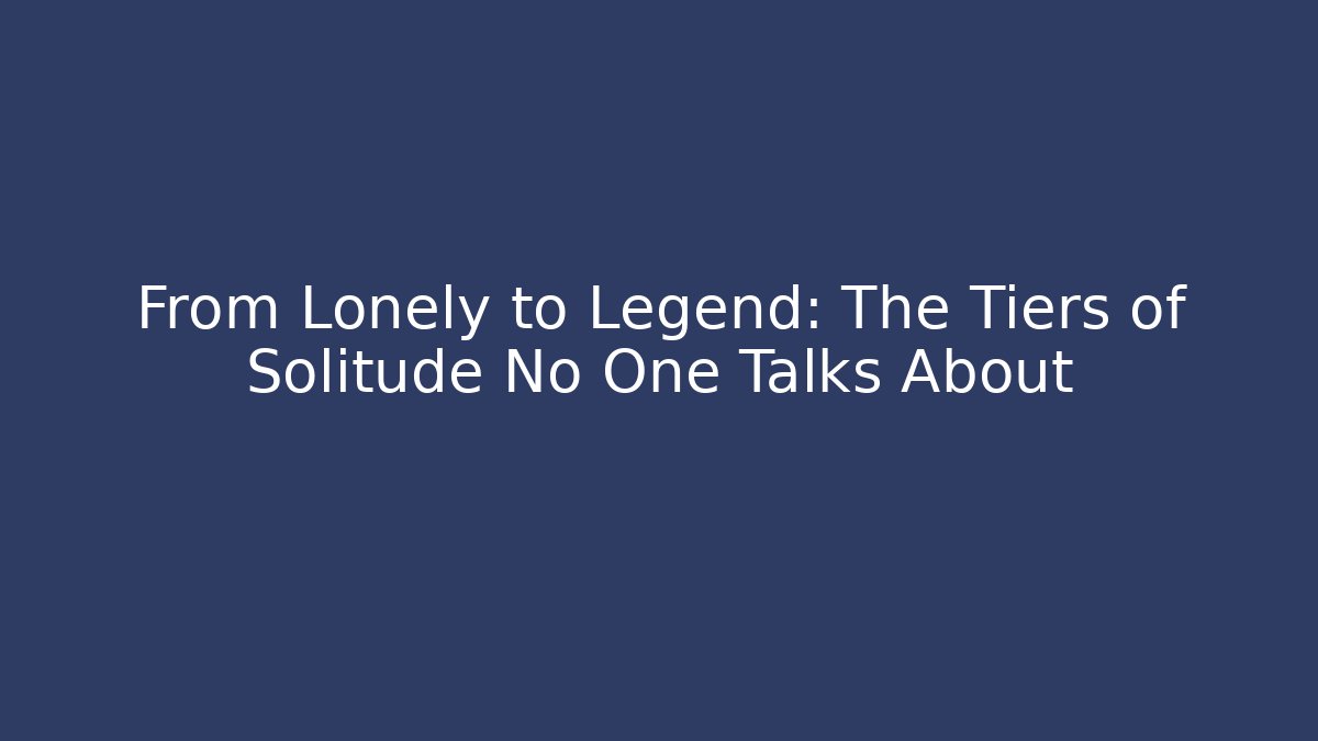 From Lonely to Legend: The Tiers of Solitude No One Talks About