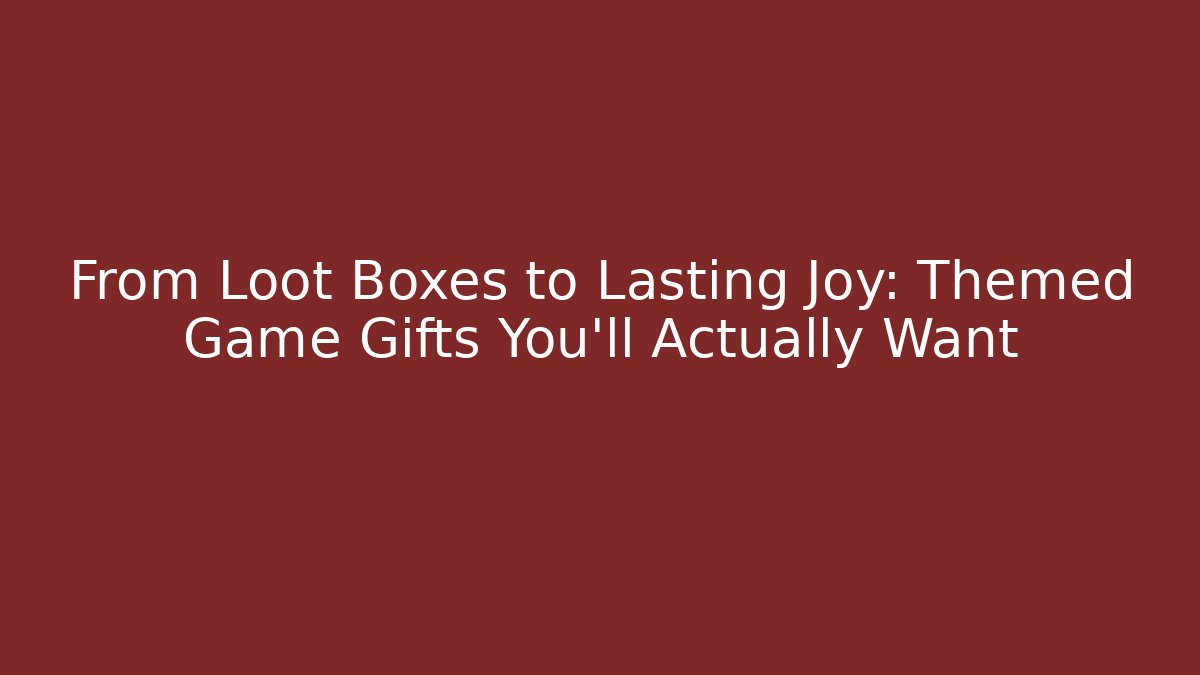 From Loot Boxes to Lasting Joy: Themed Game Gifts You'll Actually Want