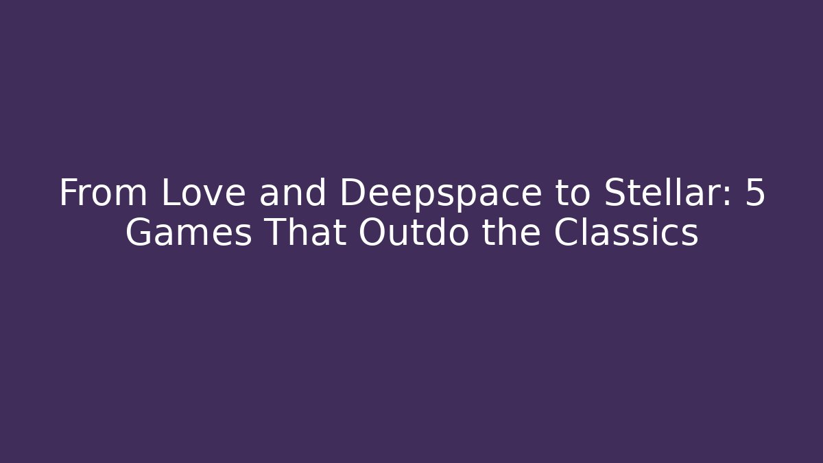 From Love and Deepspace to Stellar: 5 Games That Outdo the Classics