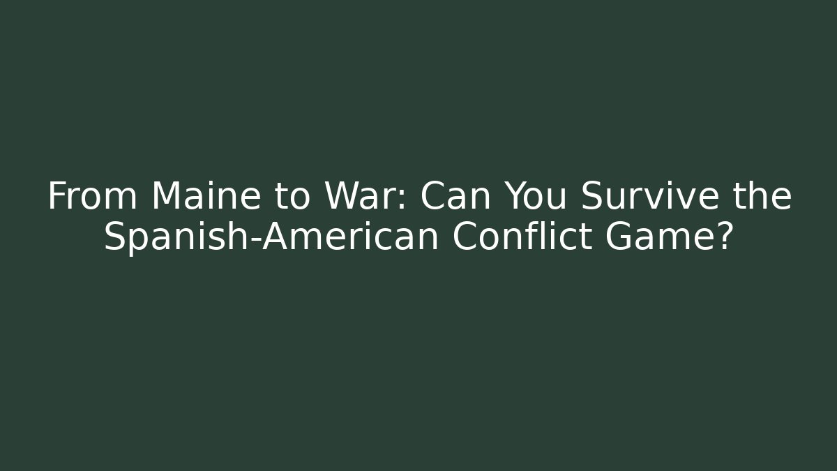 From Maine to War: Can You Survive the Spanish-American Conflict Game?