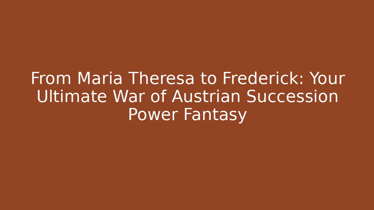 From Maria Theresa to Frederick: Your Ultimate War of Austrian Succession Power Fantasy