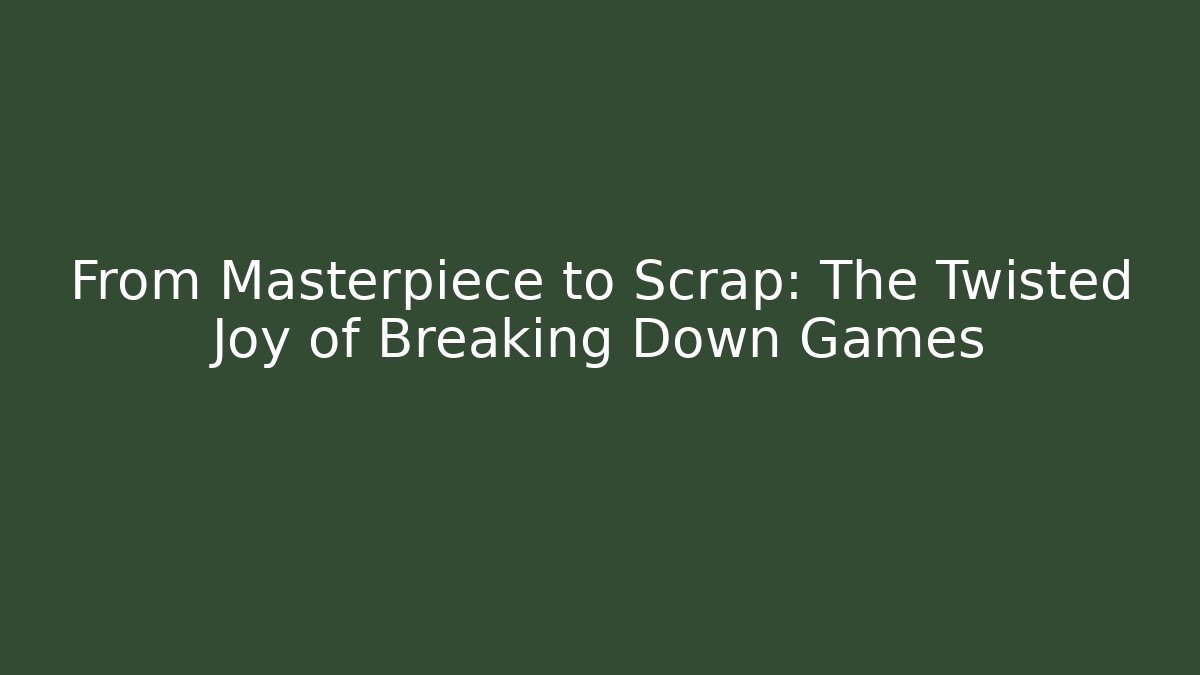 From Masterpiece to Scrap: The Twisted Joy of Breaking Down Games