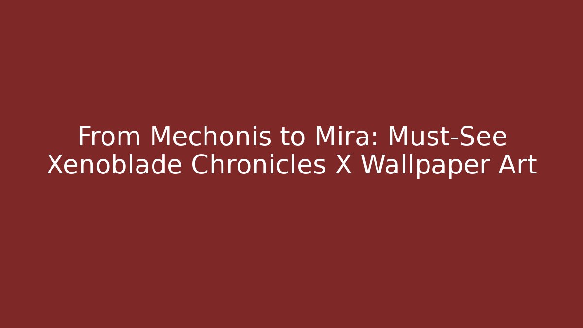 From Mechonis to Mira: Must-See Xenoblade Chronicles X Wallpaper Art