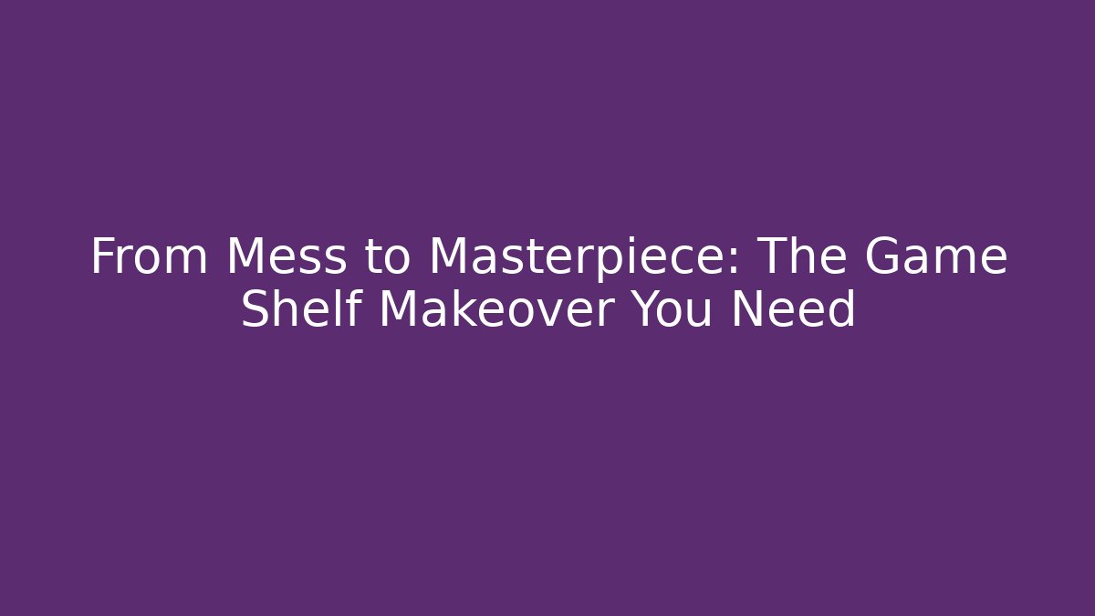 From Mess to Masterpiece: The Game Shelf Makeover You Need