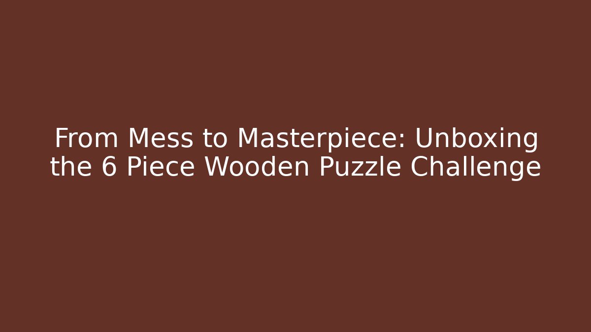 From Mess to Masterpiece: Unboxing the 6 Piece Wooden Puzzle Challenge
