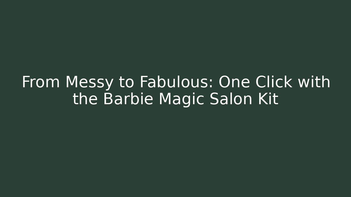 From Messy to Fabulous: One Click with the Barbie Magic Salon Kit