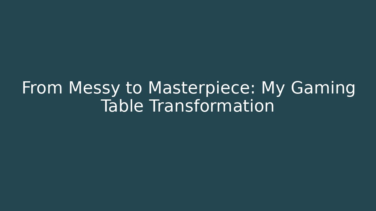 From Messy to Masterpiece: My Gaming Table Transformation
