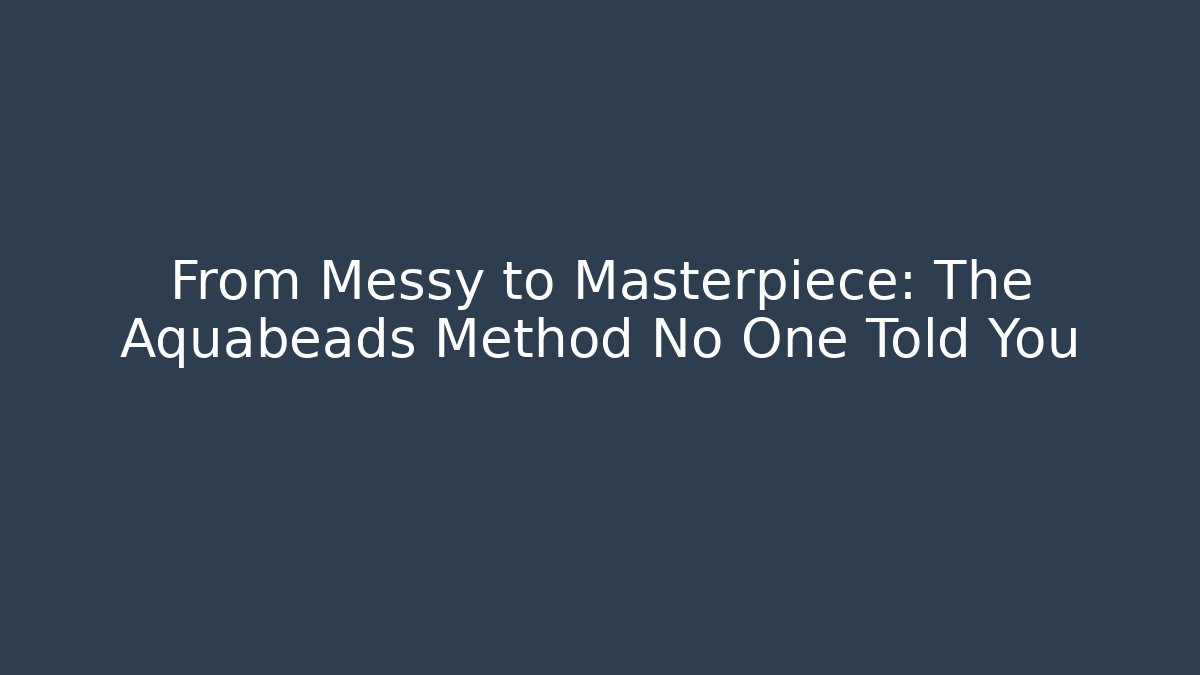From Messy to Masterpiece: The Aquabeads Method No One Told You
